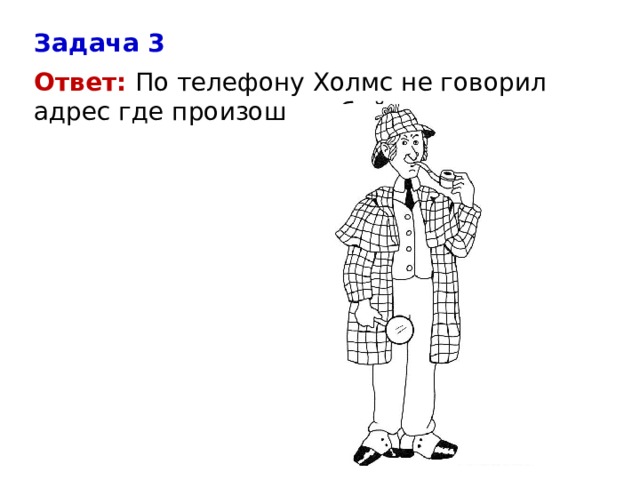 Задача 3 Ответ: По телефону Холмс не говорил адрес где произошло убийство.   