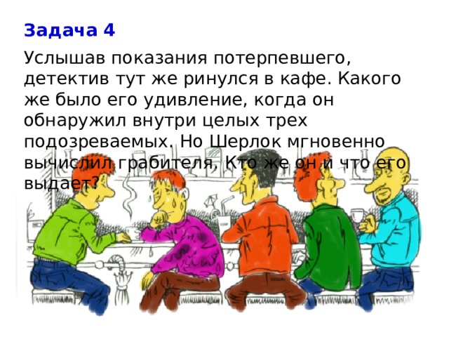 Задача 4 Услышав показания потерпевшего, детектив тут же ринулся в кафе. Какого же было его удивление, когда он обнаружил внутри целых трех подозреваемых. Но Шерлок мгновенно вычислил грабителя. Кто же он и что его выдает? 