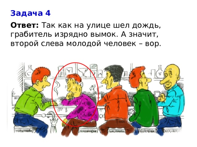 Задача 4 Ответ:  Так как на улице шел дождь, грабитель изрядно вымок. А значит, второй слева молодой человек – вор. 