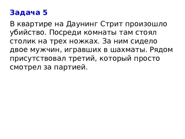 Задача 5 В квартире на Даунинг Стрит произошло убийство. Посреди комнаты там стоял столик на трех ножках. За ним сидело двое мужчин, игравших в шахматы. Рядом присутствовал третий, который просто смотрел за партией.    