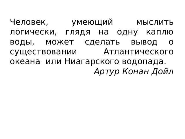 Человек, умеющий мыслить логически, глядя на одну каплю воды, может сделать вывод о существовании Атлантического океана или Ниагарского водопада. Артур Конан Дойл 