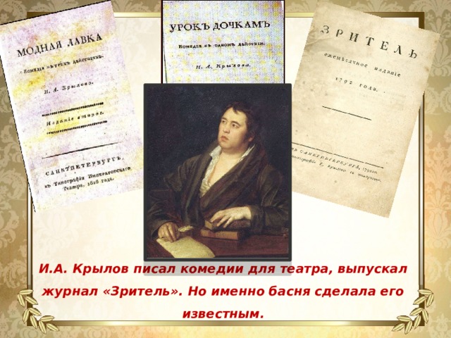 И.А. Крылов писал комедии для театра, выпускал журнал «Зритель». Но именно басня сделала его известным.