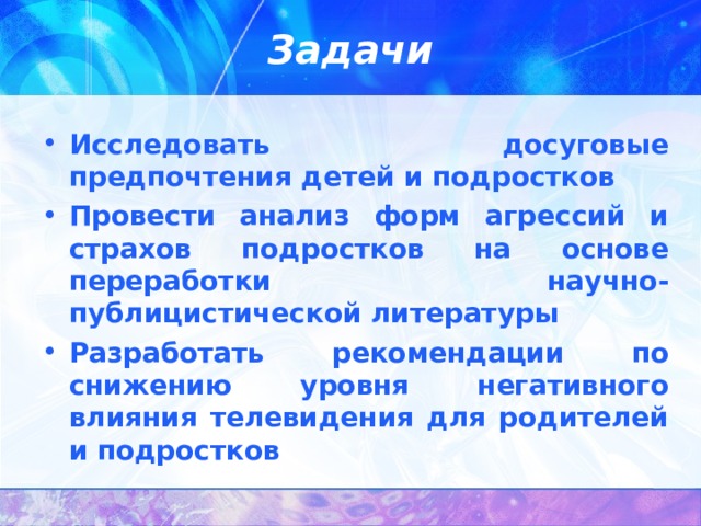 Задачи Исследовать досуговые предпочтения детей и подростков Провести анализ форм агрессий и страхов подростков на основе переработки научно-публицистической литературы Разработать рекомендации по снижению уровня негативного влияния телевидения для родителей и подростков 