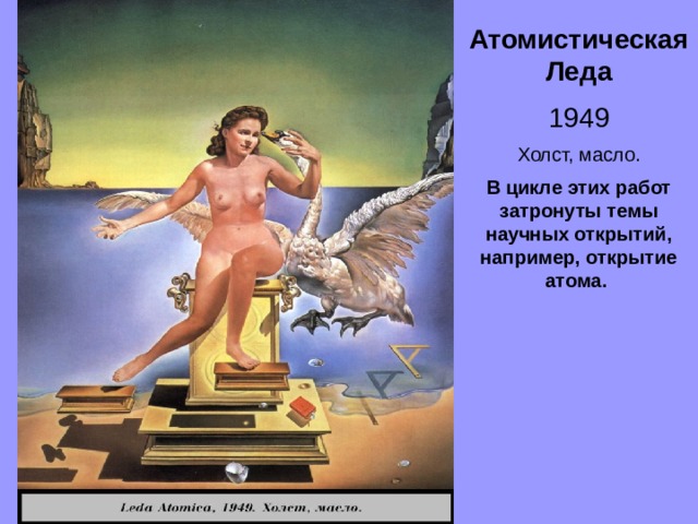 Атомистическая Леда 1949 Холст, масло. В цикле этих работ затронуты темы научных открытий, например, открытие атома. 