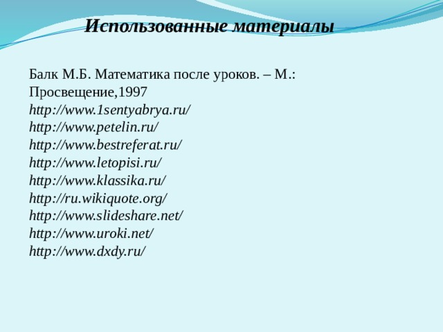 Использованные материалы Балк М.Б. Математика после уроков. – М.: Просвещение,1997 http://www.1sentyabrya.ru/ http://www.petelin.ru/ http://www.bestreferat.ru/ http://www.letopisi.ru/ http://www.klassika.ru/ http://ru.wikiquote.org/ http://www.slideshare.net/ http://www.uroki.net/ http://www.dxdy.ru/ 