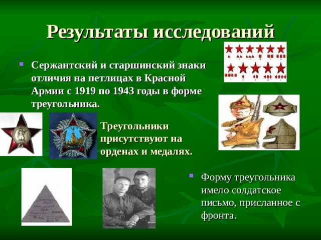 Сержантский и старшинский знаки отличия на петлицах в Красной Армии с 1919 по 1943 годы в форме треугольника.  Треугольники присутствуют на орденах и медалях. Форму треугольника имело солдатское письмо, присланное с фронта. 