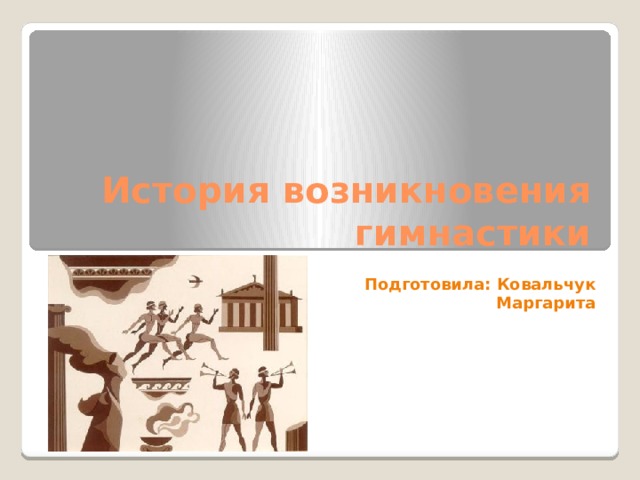История возникновения гимнастики Подготовила: Ковальчук Маргарита 