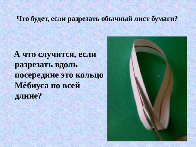 Что будет, если разрезать обычный лист бумаги?     А что случится, если разрезать вдоль посередине это кольцо Мёбиуса по всей длине? 
