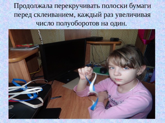 Продолжала перекручивать полоски бумаги перед склеиванием, каждый раз увеличивая число полуоборотов на один.   