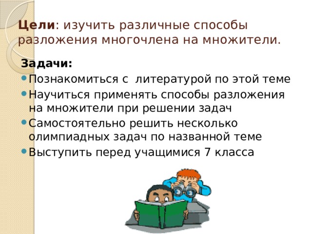 Цели : изучить различные способы разложения многочлена на множители.   Задачи: Познакомиться с литературой по этой теме Научиться применять способы разложения на множители при решении задач Самостоятельно решить несколько олимпиадных задач по названной теме Выступить перед учащимися 7 класса 