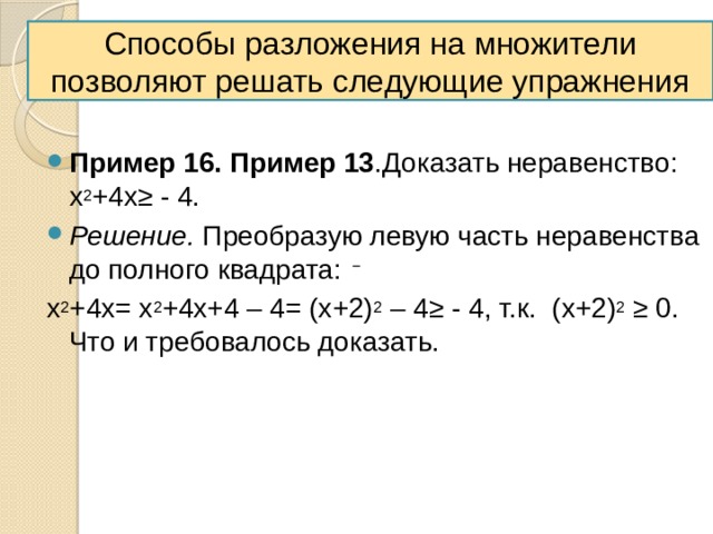 Способы разложения на множители позволяют решать следующие упражнения  Пример 16. Пример 13 .Доказать неравенство: х 2 +4х≥ - 4. Решение. Преобразую левую часть неравенства до полного квадрата: х 2 +4х= х 2 +4х+4 – 4= (х+2) 2 – 4≥ - 4, т.к. (х+2) 2 ≥ 0. Что и требовалось доказать. 