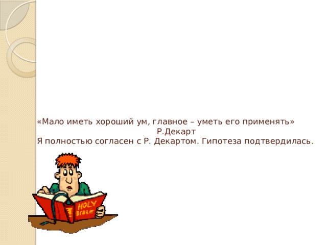 «Мало иметь хороший ум, главное – уметь его применять»     Р.Декарт  Я полностью согласен с Р. Декартом. Гипотеза подтвердилась.        