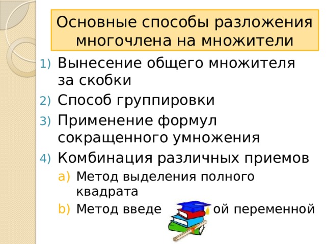 Основные способы разложения многочлена на множители Вынесение общего множителя за скобки Способ группировки Применение формул сокращенного умножения Комбинация различных приемов Метод выделения полного квадрата Метод введения новой переменной Метод выделения полного квадрата Метод введения новой переменной Метод выделения полного квадрата Метод введения новой переменной 
