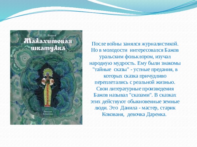     После войны занялся журналистикой.   Но в молодости интересовался Бажов уральским фольклором, изучал народную мудрость. Ему были знакомы 