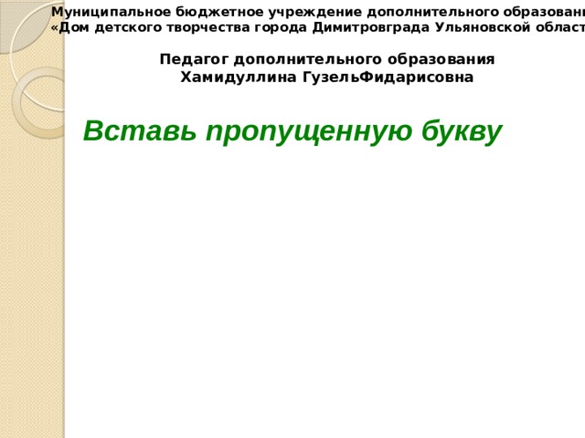 Муниципальное бюджетное учреждение дополнительного образования «Дом детского творчества города Димитровграда Ульяновской области»  Педагог дополнительного образования Хамидуллина ГузельФидарисовна Вставь пропущенную букву 