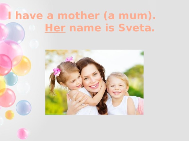I have a mother (a mum). Her name is Sveta. 