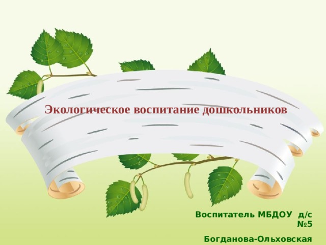 Экологическое воспитание дошкольников Воспитатель МБДОУ д/с №5 Богданова-Ольховская Н.Ю.   