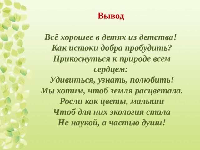 Вывод  Всё хорошее в детях из детства!  Как истоки добра пробудить?  Прикоснуться к природе всем сердцем:  Удивиться, узнать, полюбить!  Мы хотим, чтоб земля расцветала.  Росли как цветы, малыши  Чтоб для них экология стала  Не наукой, а частью души!  
