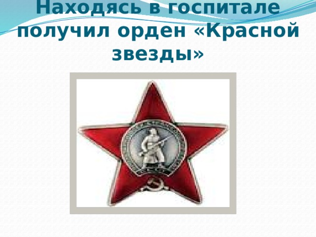 Находясь в госпитале получил орден «Красной звезды» 