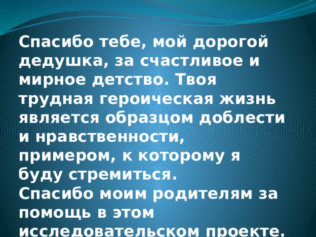 Спасибо тебе, мой дорогой дедушка, за счастливое и мирное детство. Твоя трудная героическая жизнь является образцом доблести и нравственности, примером, к которому я буду стремиться.  Спасибо моим родителям за помощь в этом исследовательском проекте. 