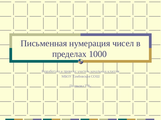 Письменная нумерация чисел в пределах 1000 Разработала и провела: учитель начальных классов МБОУ Тамбовская СОШ Полякова Т.В . 