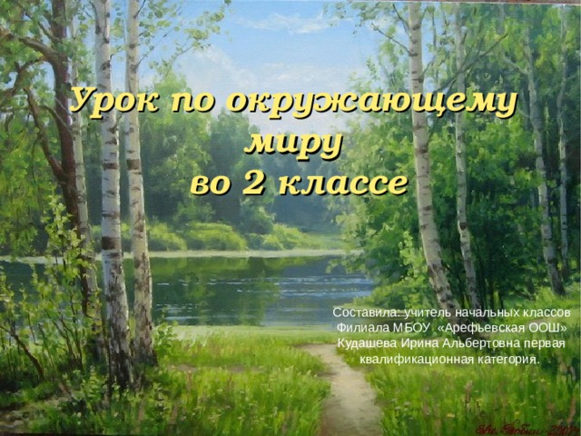 Урок по окружающему миру  во 2 классе Составила: учитель начальных классов Филиала МБОУ «Арефьевская ООШ» Кудашева Ирина Альбертовна первая квалификационная категория. 