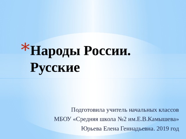 Народы России. Русские Подготовила учитель начальных классов МБОУ «Средняя школа №2 им.Е.В.Камышева» Юрьева Елена Геннадьевна. 2019 год 