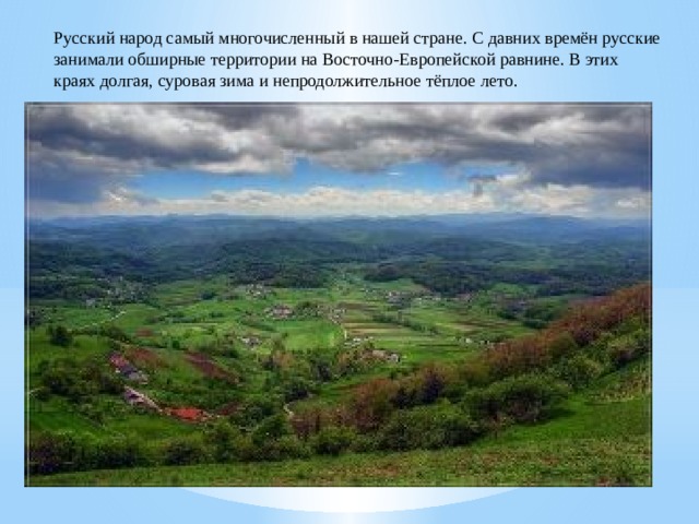 Русский народ самый многочисленный в нашей стране. С давних времён русские занимали обширные территории на Восточно-Европейской равнине. В этих краях долгая, суровая зима и непродолжительное тёплое лето. 