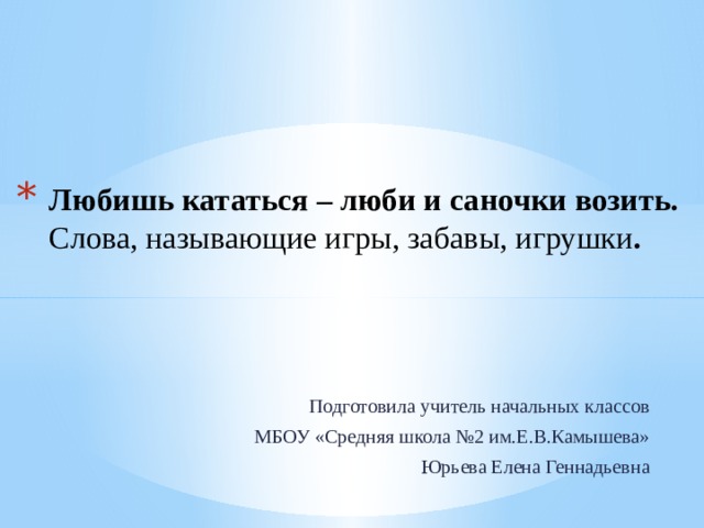 Любишь кататься – люби и саночки возить. Слова, называющие игры, забавы, игрушки . Подготовила учитель начальных классов МБОУ «Средняя школа №2 им.Е.В.Камышева» Юрьева Елена Геннадьевна 