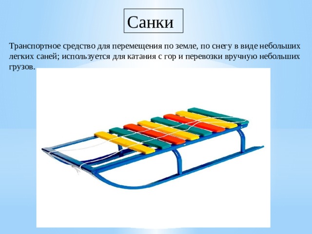 Санки Транспортное средство для перемещения по земле, по снегу в виде небольших легких саней; используется для катания с гор и перевозки вручную небольших  грузов. 