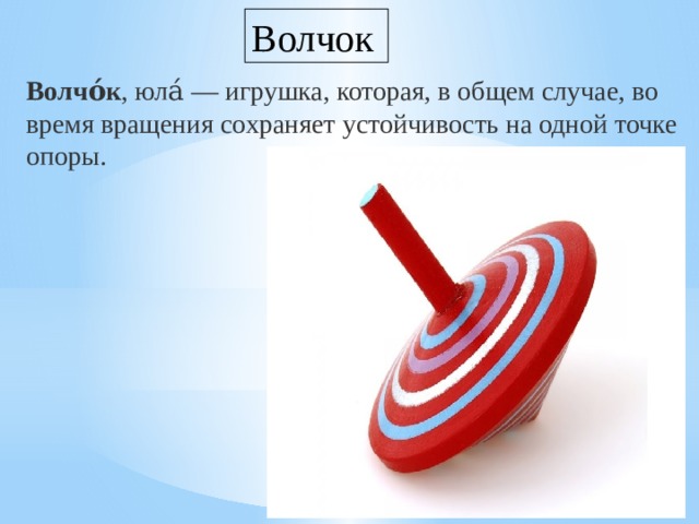 Волчок Волчо́к , юла́ — игрушка, которая, в общем случае, во время вращения сохраняет устойчивость на одной точке опоры. 