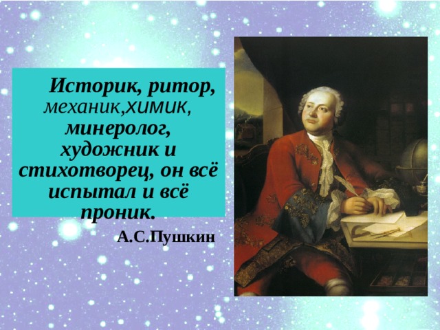  Историк, ритор, механик, химик, минеролог, художник и cтихотворец, он всё испытал и всё проник.  А.С.Пушкин  