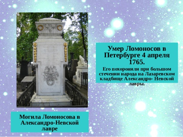 Умер Ломоносов в Петербурге 4 апреля 1765. Его похоронили при большом стечении народа на Лазаревском кладбище Александро- Невской лавры.  Могила Ломоносова в Александро-Невской лавре 