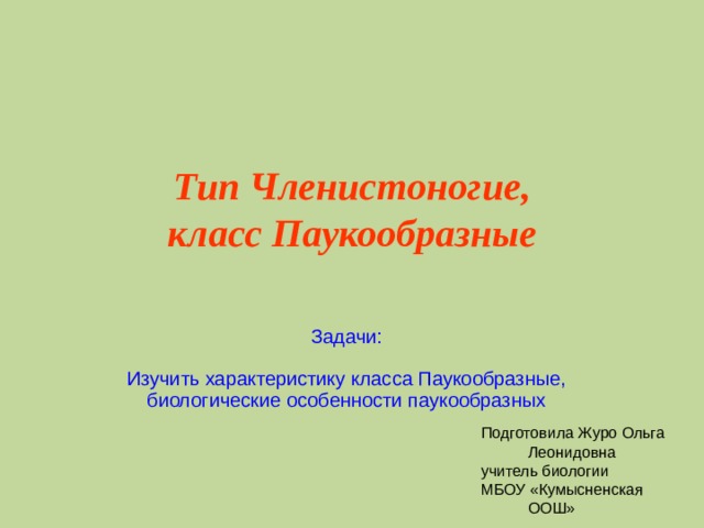 Тип Членистоногие,  класс Паукообразные Задачи: Изучить характеристику класса Паукообразные, биологические особенности паукообразных Подготовила Журо Ольга Леонидовна учитель биологии МБОУ «Кумысненская ООШ» 