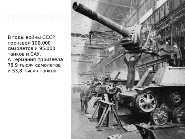 Танкоград В годы войны СССР произвел 108.000 самолетов и 95.000 танков и САУ. А Германия произвела 78,9 тысяч самолетов и 53,8 тысяч танков. 