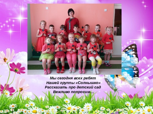 Мы сегодня всех ребят Нашей группы «Солнышко» Рассказать про детский сад Вежливо попросим… 