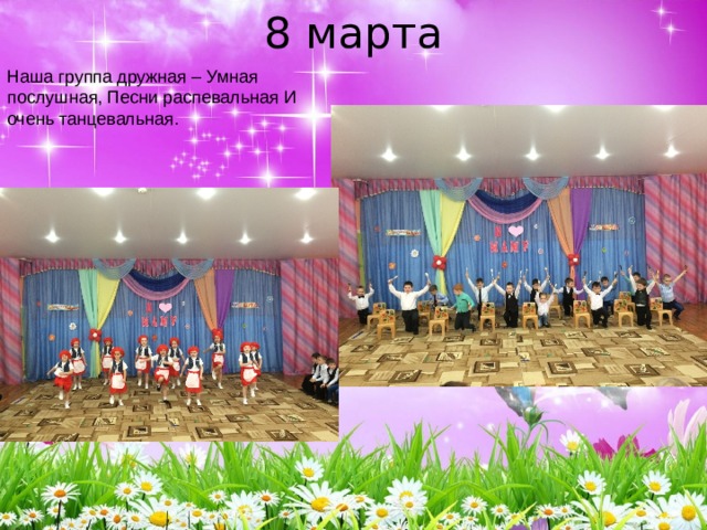 8 марта Наша группа дружная – Умная послушная, Песни распевальная И очень танцевальная. 