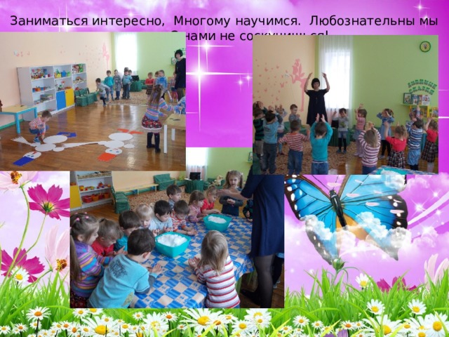 Заниматься интересно,  Многому научимся.  Любознательны мы очень,  С нами не соскучишься!   