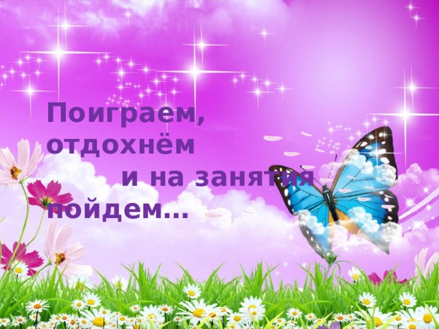 Поиграем, отдохнём  и на занятия пойдем… 