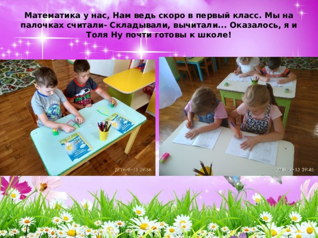 Математика у нас, Нам ведь скоро в первый класс. Мы на палочках считали- Складывали, вычитали... Оказалось, я и Толя Ну почти готовы к школе!   