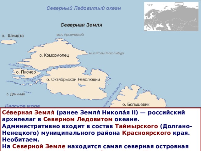 Се́верная Земля́  (ранее Земля́ Никола́я II) — российский архипелаг в Северном Ледовитом океане. Административно входит в состав Таймырского (Долгано-Ненецкого) муниципального района Красноярского края. Необитаем. На Северной Земле находится самая северная островная точка Азии  — мыс Арктический на острове Комсомолец . 