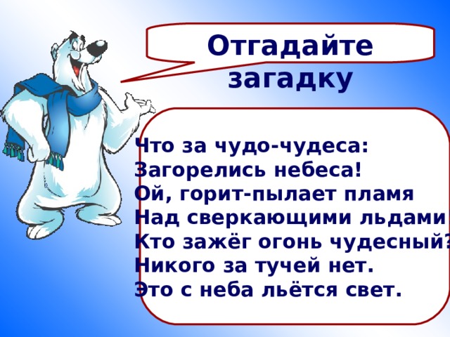 Отгадайте загадку Что за чудо-чудеса: Загорелись небеса! Ой, горит-пылает пламя Над сверкающими льдами! Кто зажёг огонь чудесный? Никого за тучей нет. Это с неба льётся свет. 