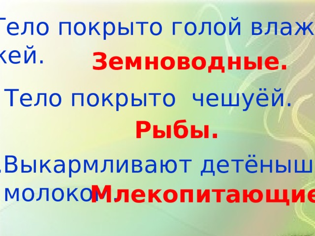 8. Тело покрыто голой влажной кожей. Земноводные. 9 . Тело покрыто чешуёй. Рыбы. Выкармливают детёнышей  молоком. Млекопитающие. 