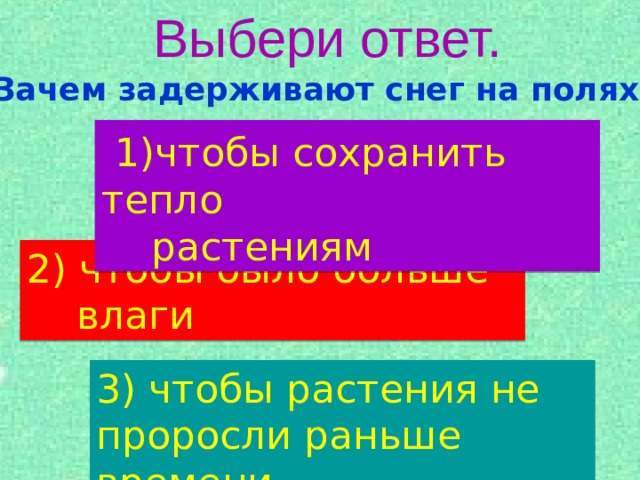 Выбери ответ.  Зачем задерживают снег на полях?  1)чтобы сохранить тепло  растениям 2)  чтобы было больше  влаги 3) чтобы растения не проросли раньше времени 