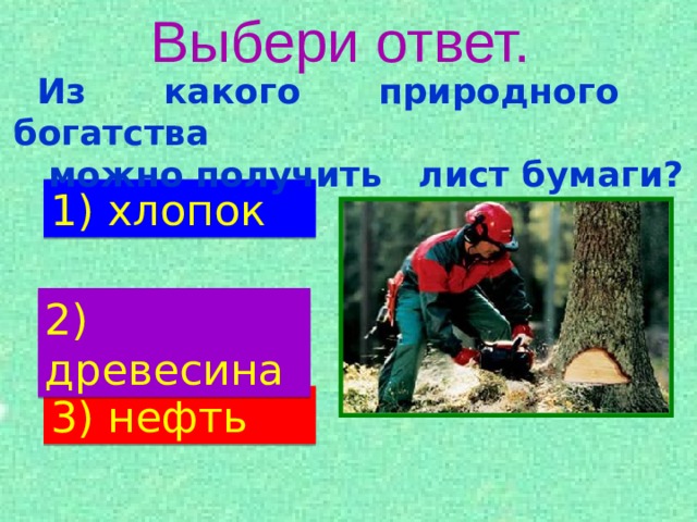 Выбери ответ. Из какого природного богатства  можно получить лист бумаги? 1) хлопок 2) древесина 3)  нефть 