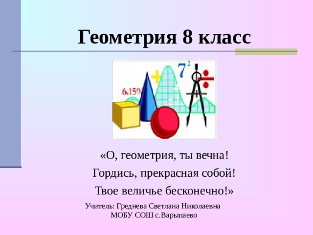 Геометрия 8 класс   «О, геометрия, ты вечна! Гордись, прекрасная собой! Твое величье бесконечно!» Учитель: Греднева Светлана Николаевна  МОБУ СОШ с.Варыпаево 