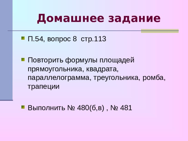 Домашнее задание П.54, вопрос 8 стр.113  Повторить формулы площадей прямоугольника, квадрата, параллелограмма, треугольника, ромба, трапеции Выполнить № 480(б,в) , № 481 