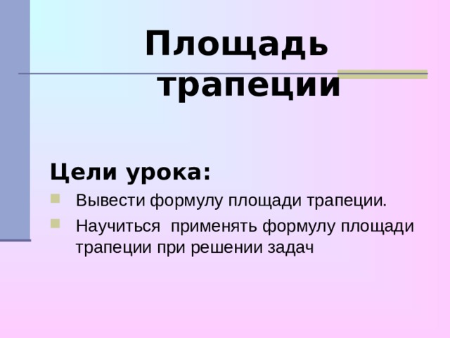 Площадь трапеции  Цели урока: Вывести формулу площади трапеции. Научиться применять формулу площади трапеции при решении задач 