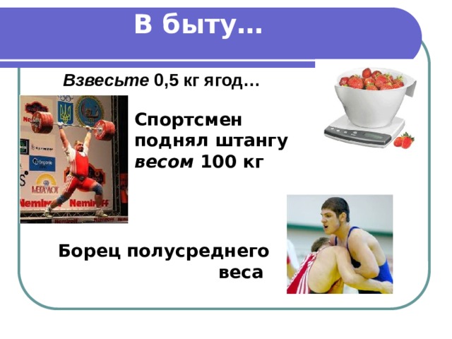 В быту… Взвесьте 0,5 кг ягод…  Спортсмен поднял штангу весом 100 кг Борец полусреднего веса  