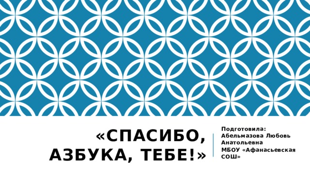Подготовила: Абельмазова Любовь Анатольевна МБОУ «Афанасьевская СОШ» «Спасибо, Азбука, тебе!» 